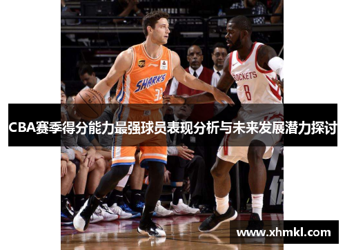 CBA赛季得分能力最强球员表现分析与未来发展潜力探讨